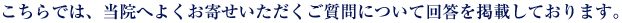 こちらでは、当院へよくお寄せいただくご質問について回答を掲載しております。